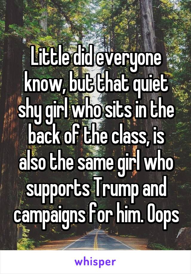 Little did everyone know, but that quiet shy girl who sits in the back of the class, is also the same girl who supports Trump and campaigns for him. Oops