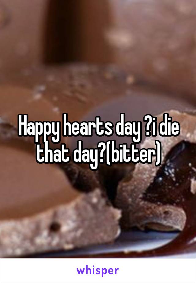Happy hearts day ðŸ˜œi die that dayðŸ˜œ(bitter)