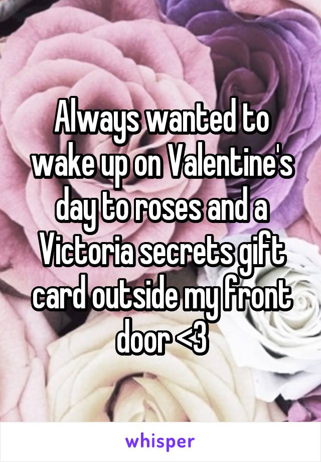 Always wanted to wake up on Valentine's day to roses and a Victoria secrets gift card outside my front door <3