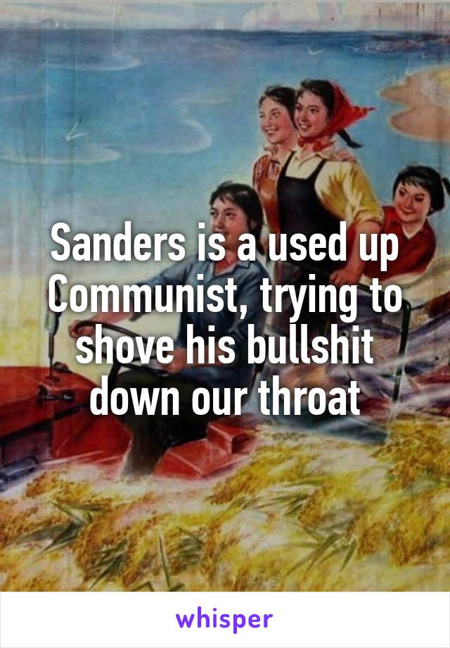 Sanders is a used up Communist, trying to shove his bullshit down our throat