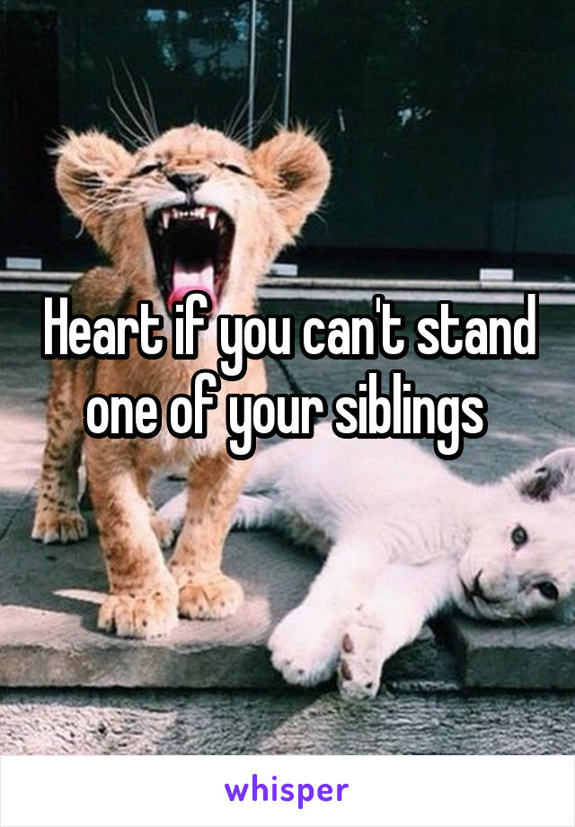 Heart if you can't stand one of your siblings 
