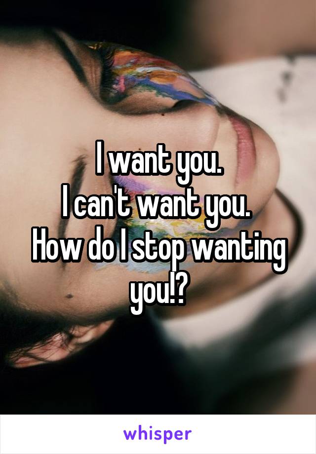 I want you.
I can't want you. 
How do I stop wanting you!?