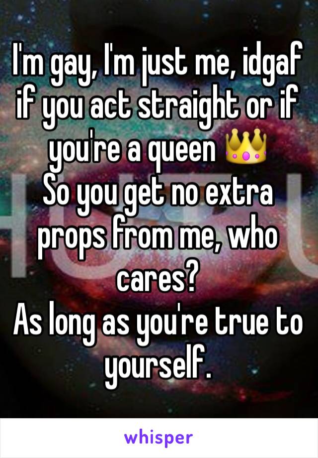 I'm gay, I'm just me, idgaf if you act straight or if you're a queen 👑 
So you get no extra props from me, who cares? 
As long as you're true to yourself.
