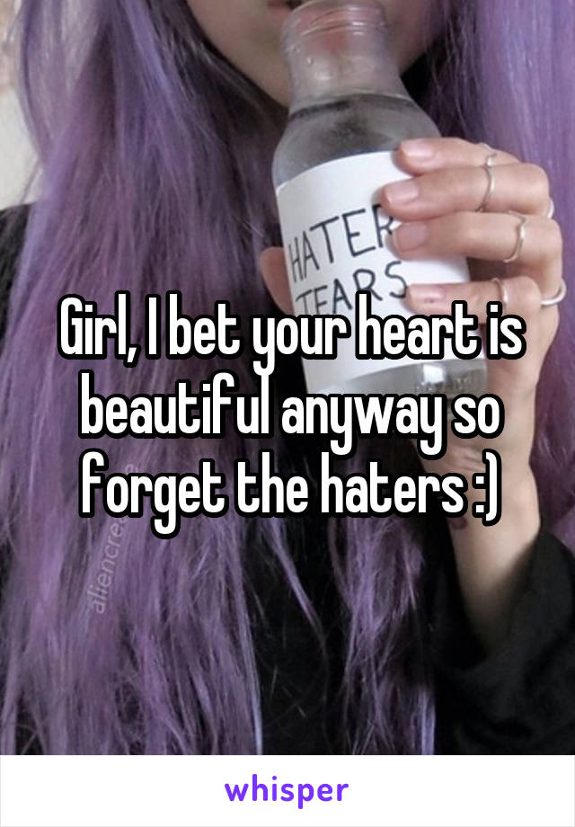 Girl, I bet your heart is beautiful anyway so forget the haters :)