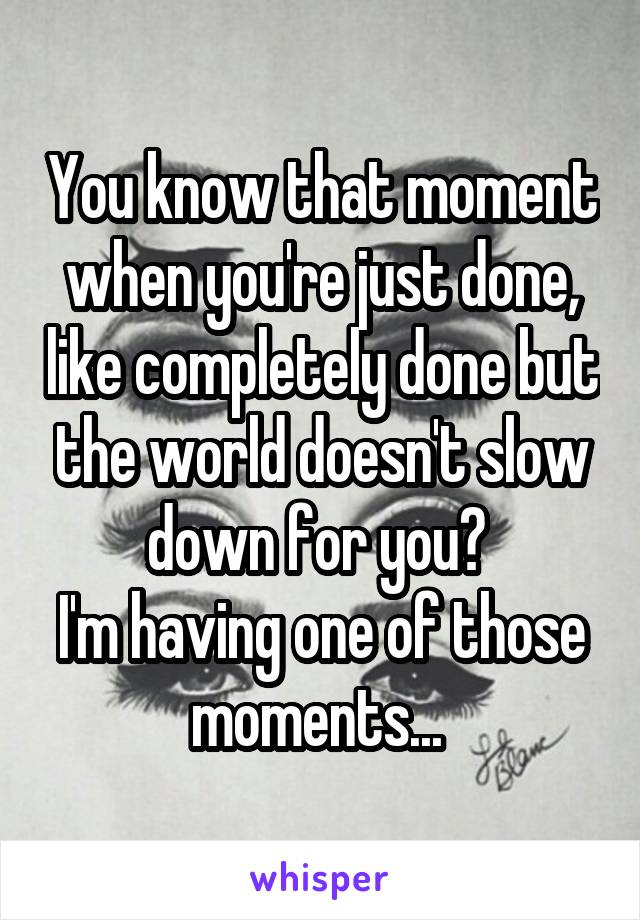 You know that moment when you're just done, like completely done but the world doesn't slow down for you? 
I'm having one of those moments... 