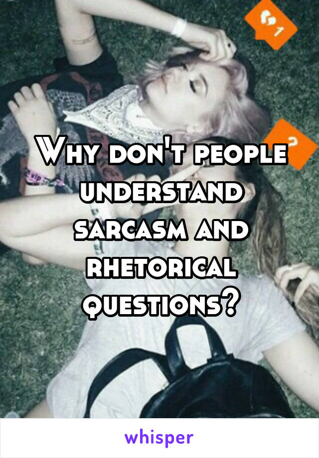 Why don't people understand sarcasm and rhetorical questions?