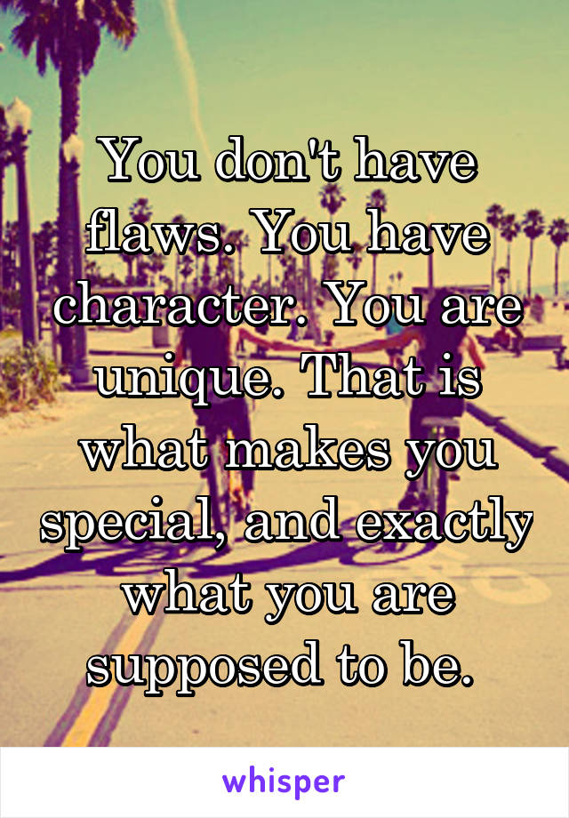 You don't have flaws. You have character. You are unique. That is what makes you special, and exactly what you are supposed to be. 