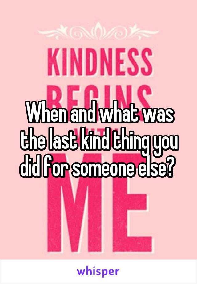 When and what was the last kind thing you did for someone else? 