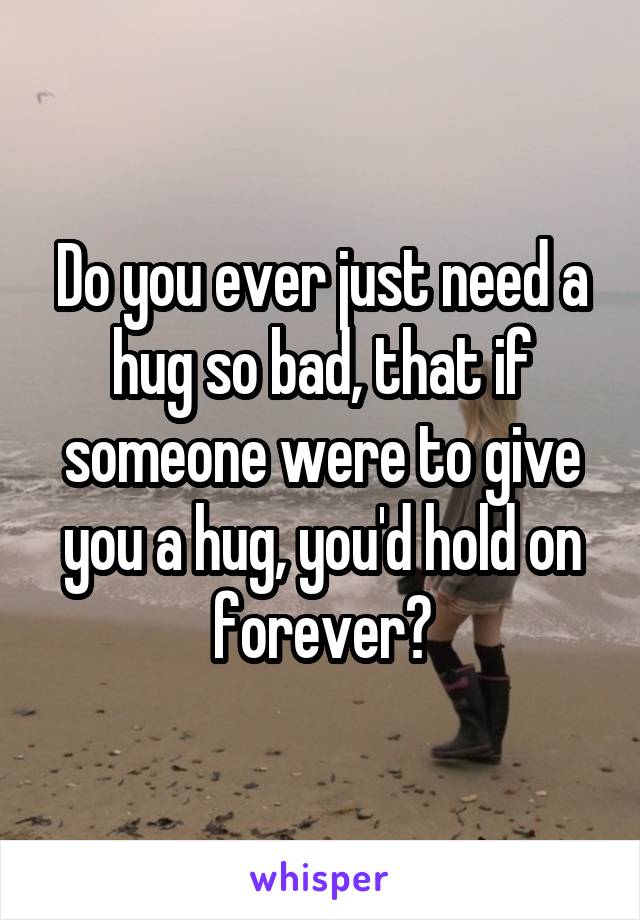 Do you ever just need a hug so bad, that if someone were to give you a hug, you'd hold on forever?