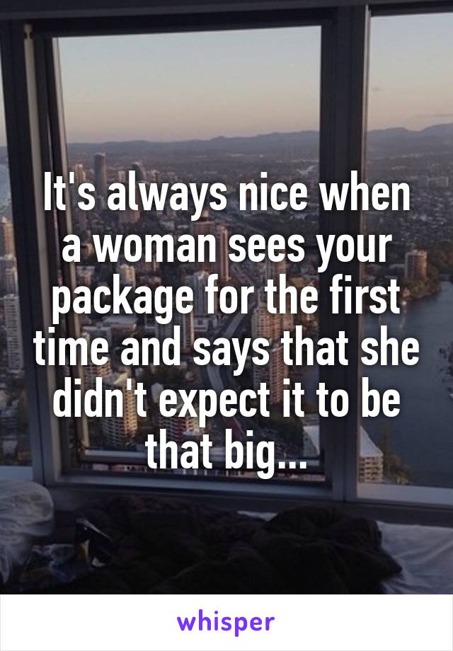 It's always nice when a woman sees your package for the first time and says that she didn't expect it to be that big...