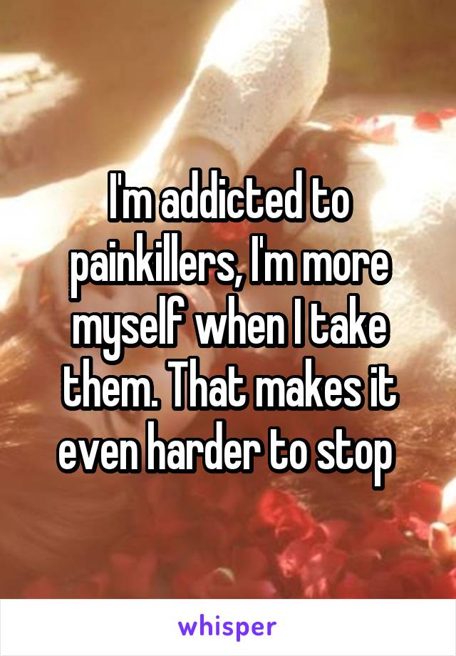 I'm addicted to painkillers, I'm more myself when I take them. That makes it even harder to stop 