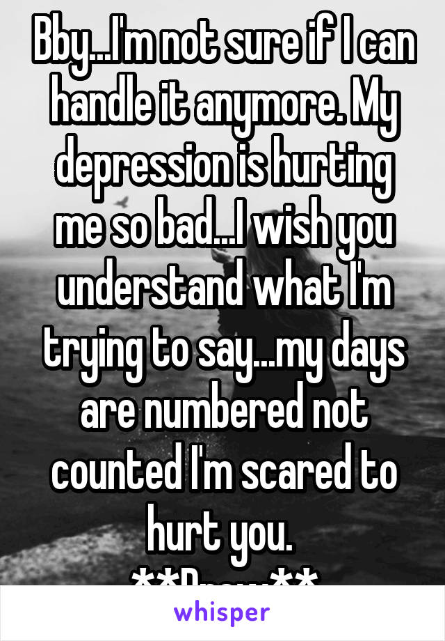 Bby...I'm not sure if I can handle it anymore. My depression is hurting me so bad...I wish you understand what I'm trying to say...my days are numbered not counted I'm scared to hurt you. 
**Drew**