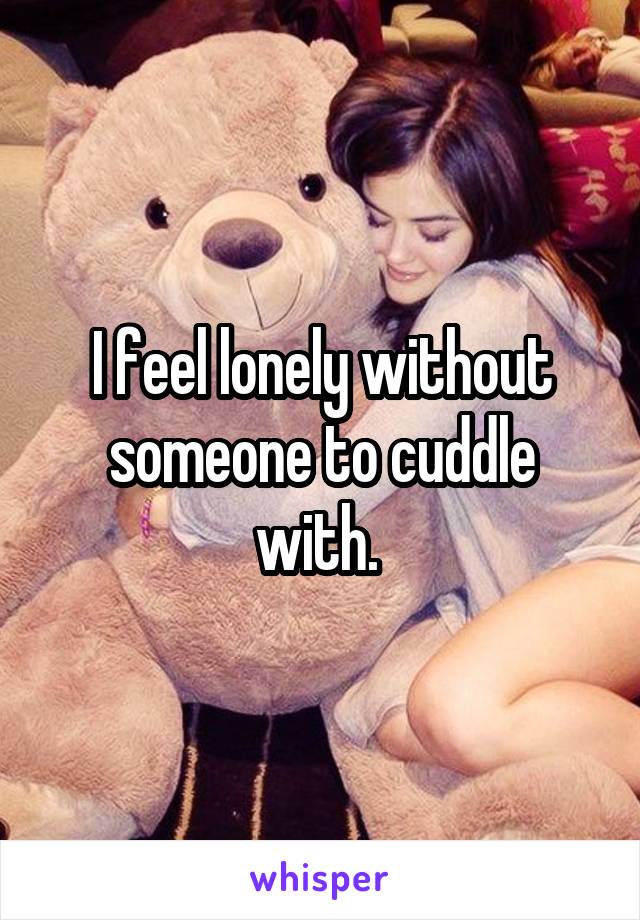 I feel lonely without someone to cuddle with. 