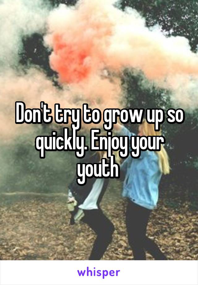 Don't try to grow up so quickly. Enjoy your youth 