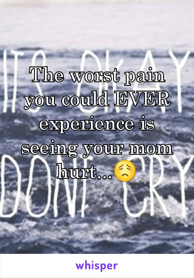 The worst pain you could EVER experience is seeing your mom hurt...😟