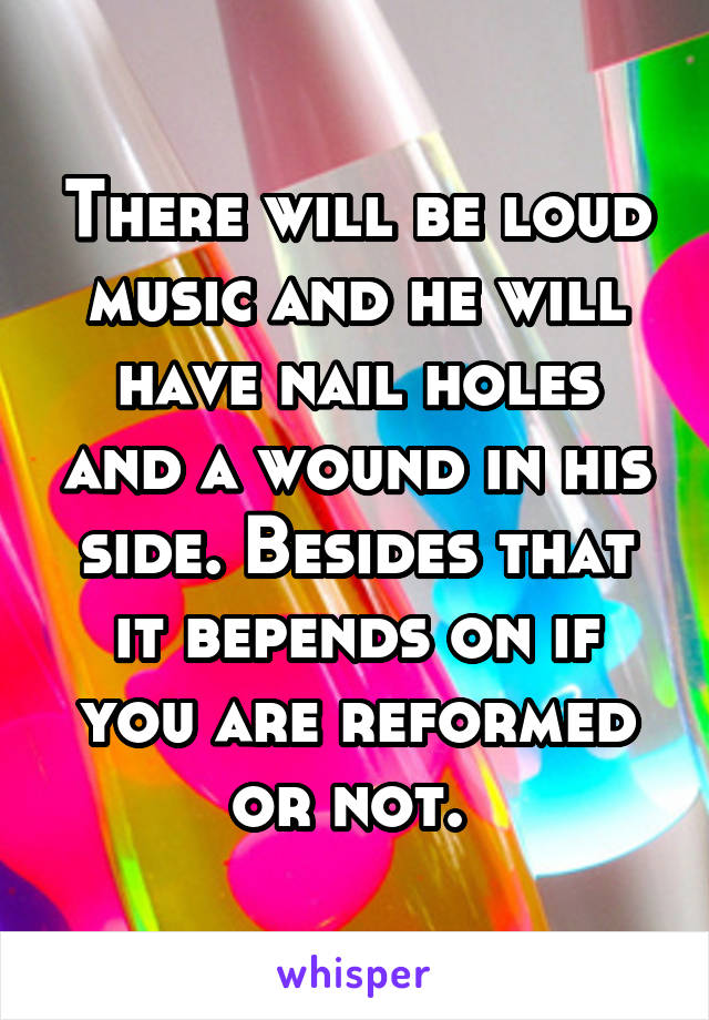 There will be loud music and he will have nail holes and a wound in his side. Besides that it bepends on if you are reformed or not. 