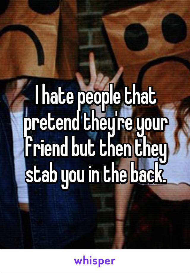 I hate people that pretend they're your friend but then they stab you in the back.