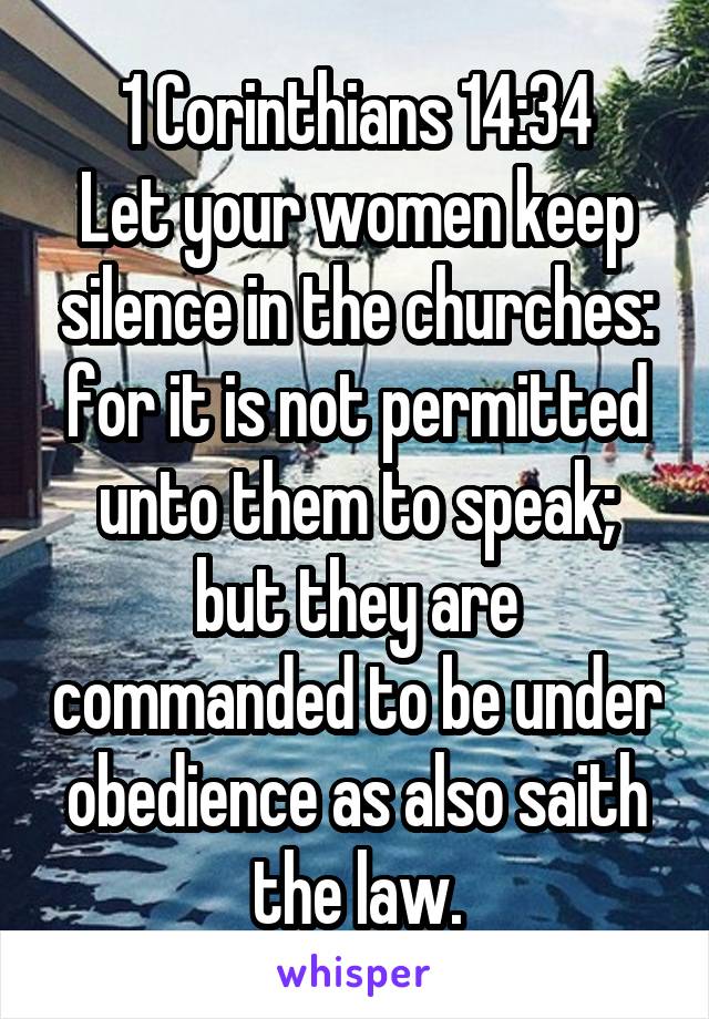 1 Corinthians 14:34
Let your women keep silence in the churches: for it is not permitted unto them to speak; but they are commanded to be under obedience as also saith the law.