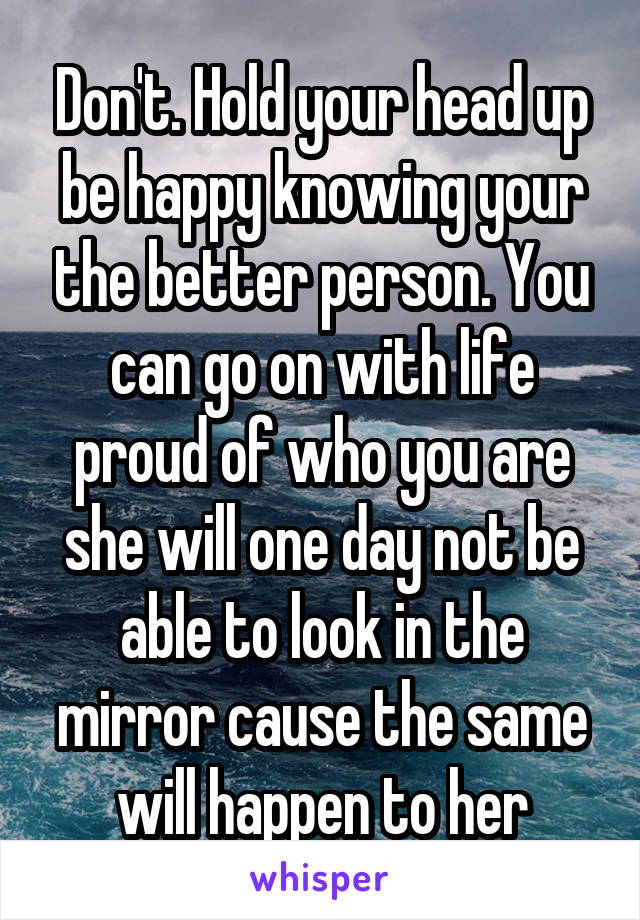 Don't. Hold your head up be happy knowing your the better person. You can go on with life proud of who you are she will one day not be able to look in the mirror cause the same will happen to her