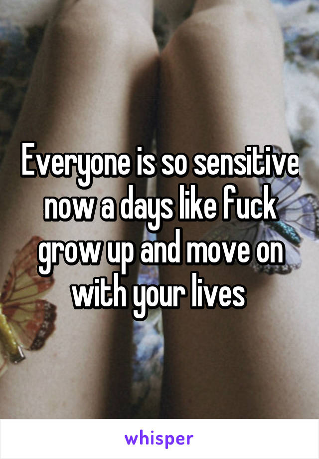 Everyone is so sensitive now a days like fuck grow up and move on with your lives 