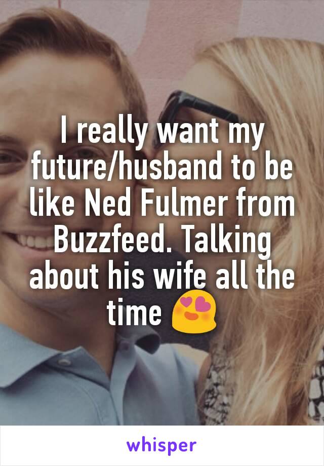 I really want my future/husband to be like Ned Fulmer from Buzzfeed. Talking about his wife all the time 😍