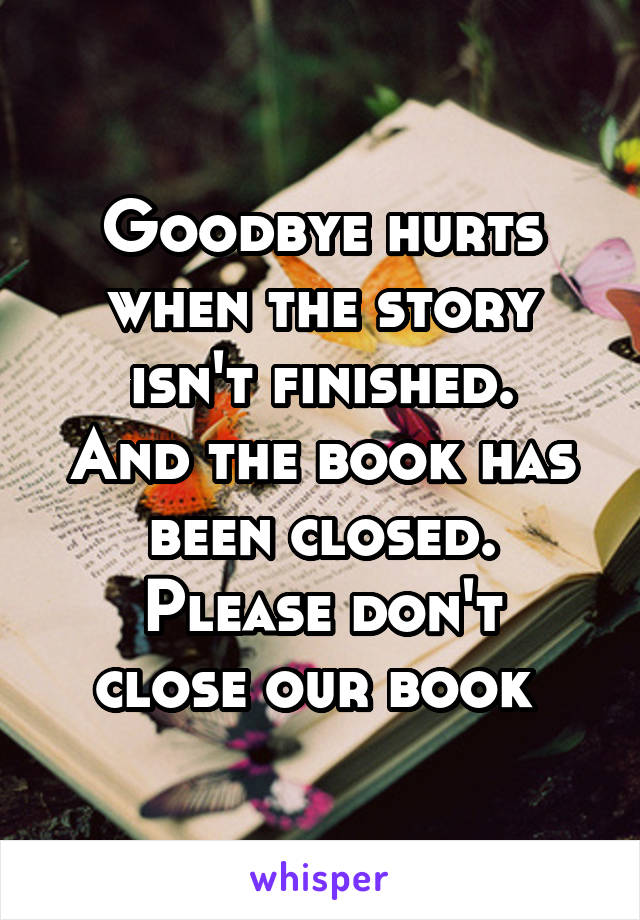 Goodbye hurts when the story isn't finished.
And the book has been closed.
Please don't close our book 