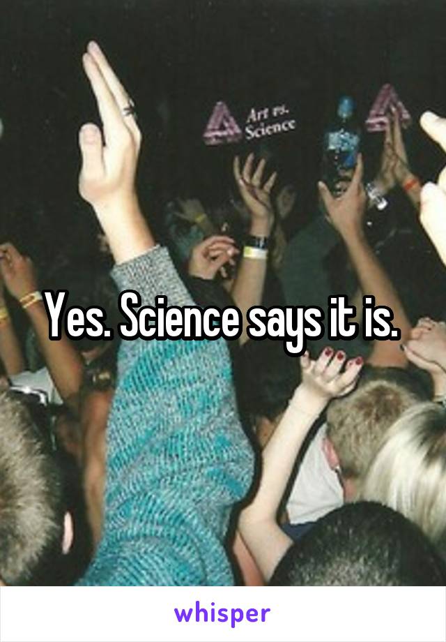 Yes. Science says it is. 