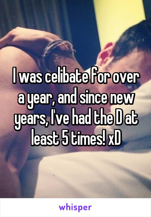 I was celibate for over a year, and since new years, I've had the D at least 5 times! xD