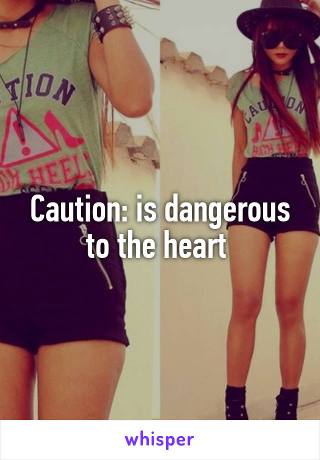 Caution: is dangerous to the heart 