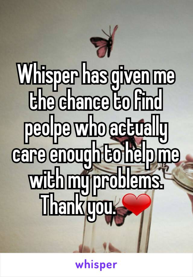 Whisper has given me the chance to find peolpe who actually care enough to help me with my problems. Thank you. ❤