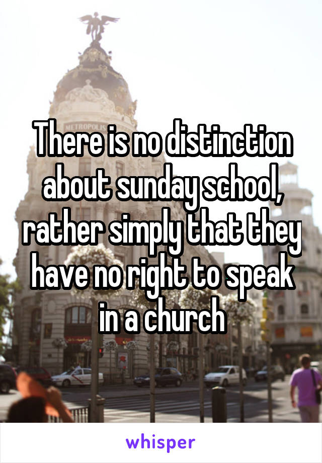 There is no distinction about sunday school, rather simply that they have no right to speak in a church