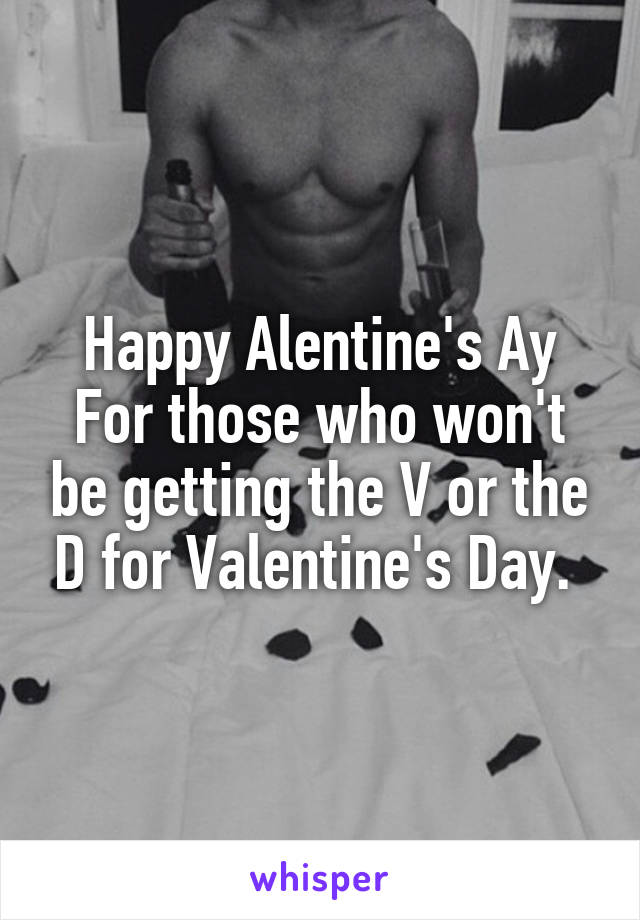 Happy Alentine's Ay
For those who won't be getting the V or the D for Valentine's Day. 