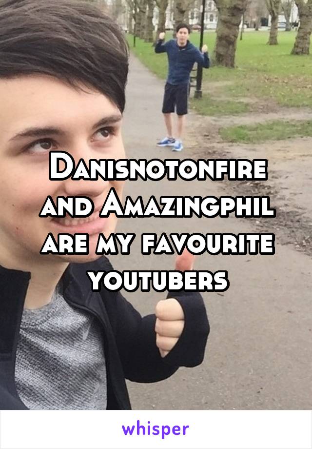 Danisnotonfire and Amazingphil are my favourite youtubers