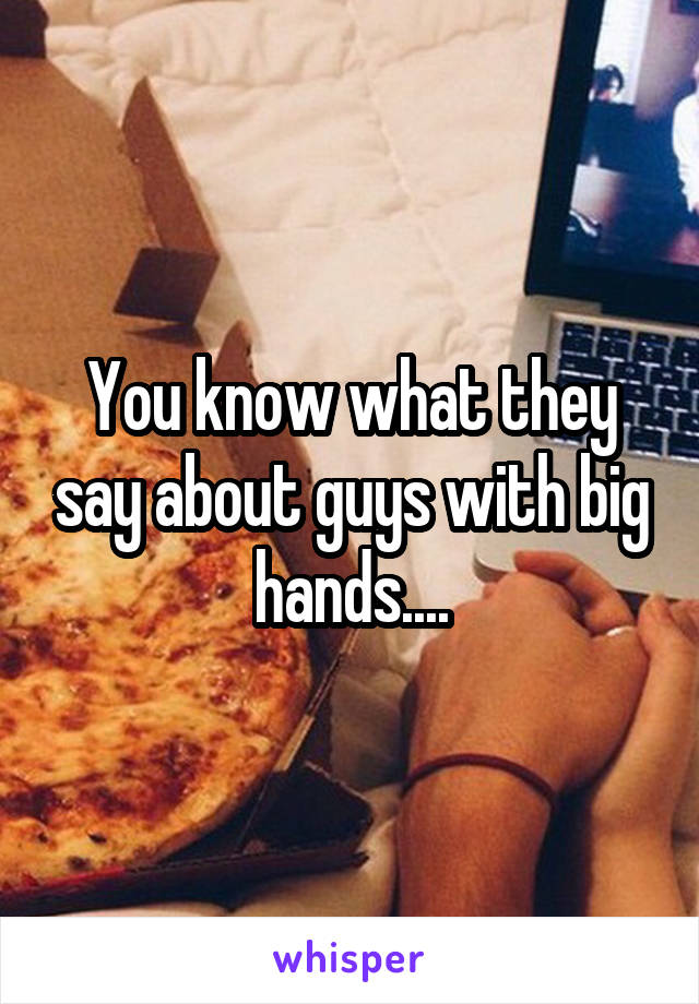 You know what they say about guys with big hands....