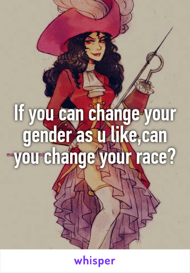 If you can change your gender as u like,can you change your race?