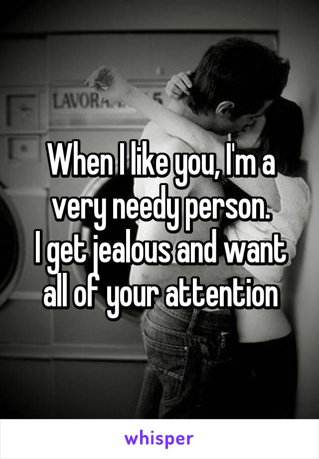 When I like you, I'm a very needy person.
I get jealous and want all of your attention