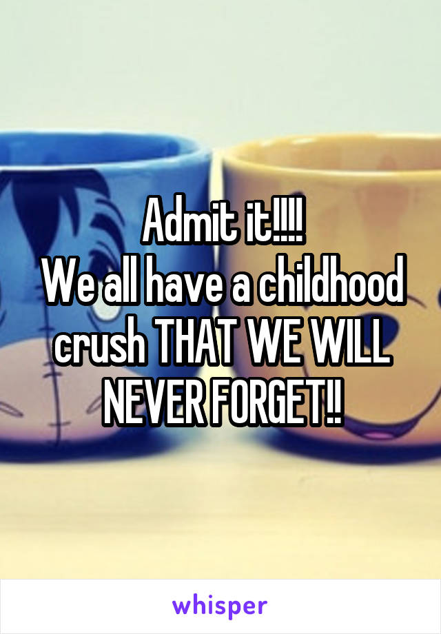 Admit it!!!!
We all have a childhood crush THAT WE WILL NEVER FORGET!!