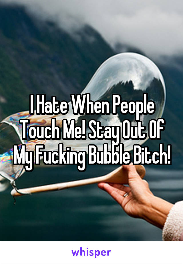 I Hate When People Touch Me! Stay Out Of My Fucking Bubble Bitch!