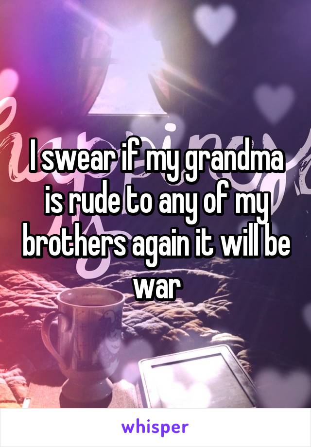 I swear if my grandma is rude to any of my brothers again it will be war