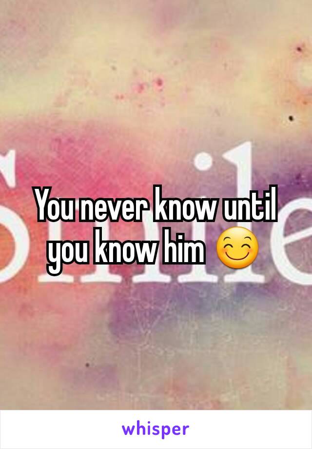 You never know until you know him 😊