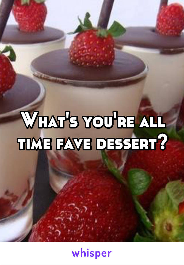 What's you're all time fave dessert?