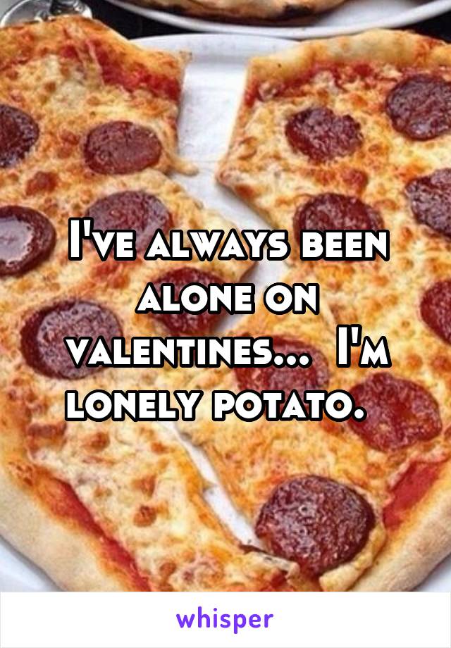 I've always been alone on valentines...  I'm lonely potato.  