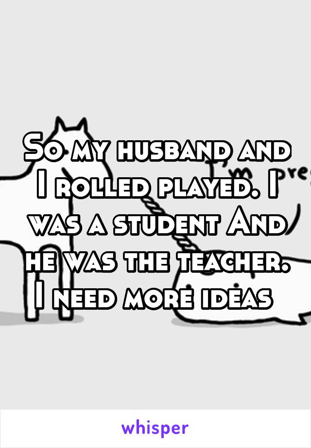 So my husband and I rolled played. I was a student And he was the teacher.
I need more ideas 