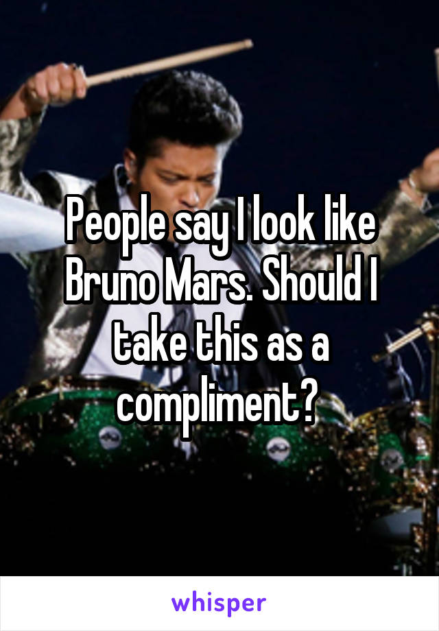 People say I look like Bruno Mars. Should I take this as a compliment? 