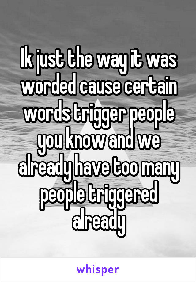 Ik just the way it was worded cause certain words trigger people you know and we already have too many people triggered already