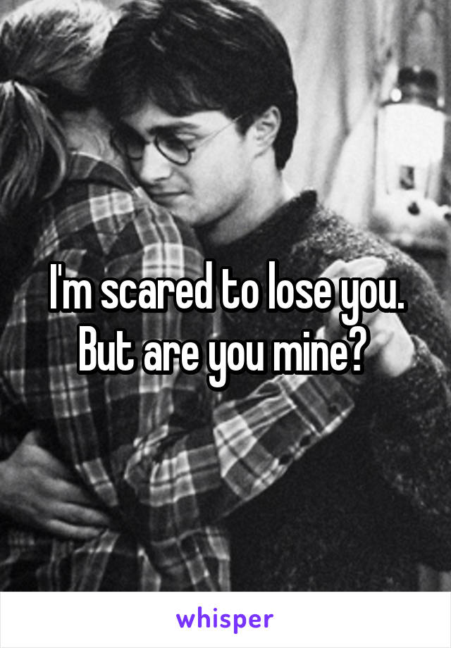 I'm scared to lose you. But are you mine? 