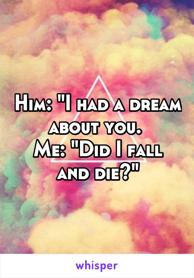 Him: "I had a dream about you. 
Me: "Did I fall and die?"