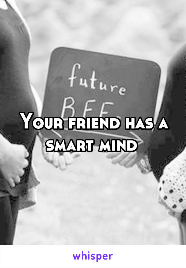 Your friend has a smart mind 