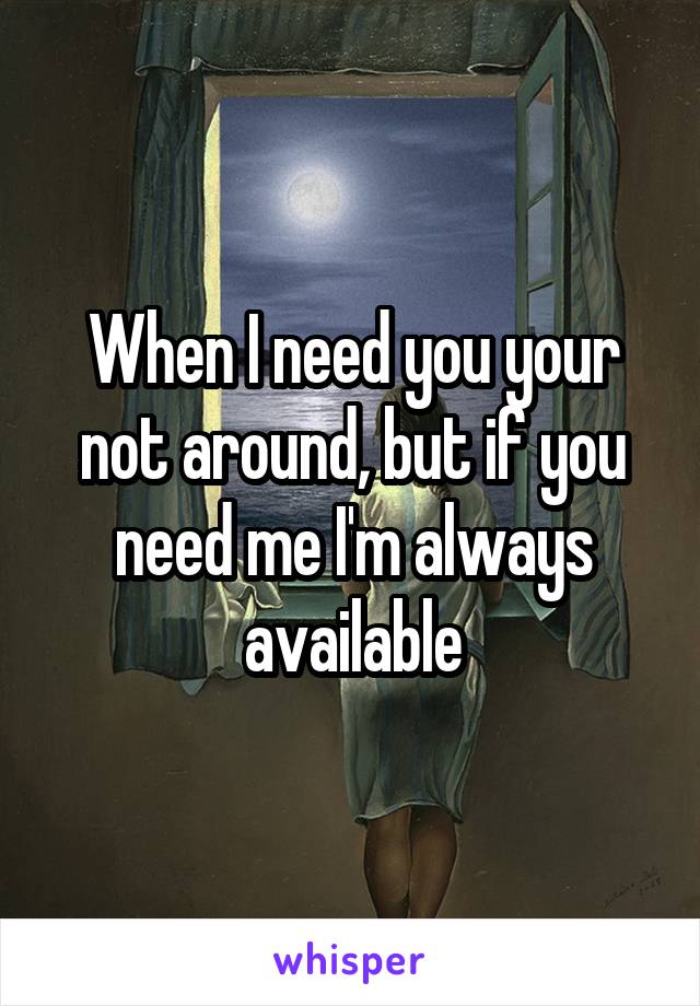 When I need you your not around, but if you need me I'm always available