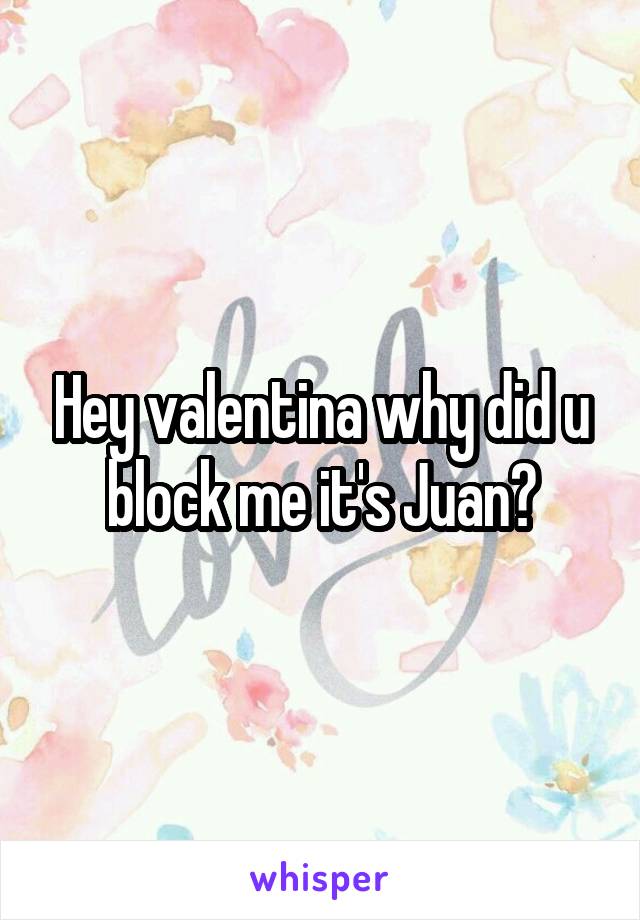 Hey valentina why did u block me it's Juan?